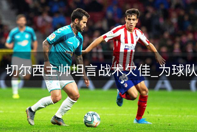切尔西主帅坦言战术欠佳 为球队表现担责