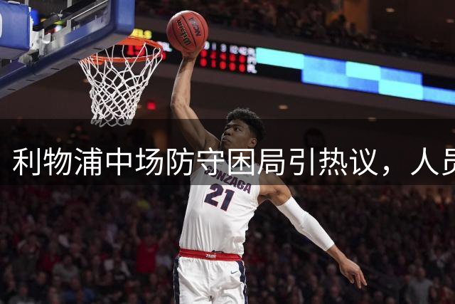 利物浦中场防守困局引热议，人员配置问题成焦点