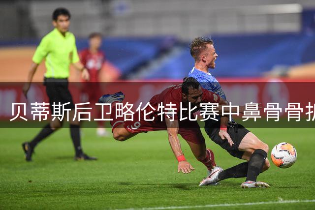 贝蒂斯后卫略伦特比赛中鼻骨骨折 预计伤停数周